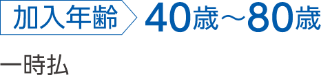 加入年齢 40歳～80歳 一時払